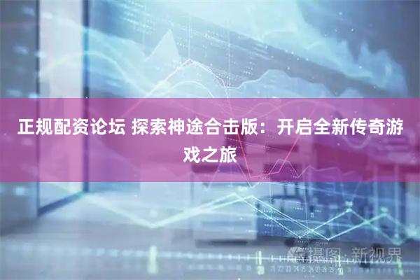 正规配资论坛 探索神途合击版：开启全新传奇游戏之旅