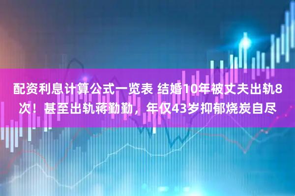配资利息计算公式一览表 结婚10年被丈夫出轨8次！甚至出轨蒋勤勤，年仅43岁抑郁烧炭自尽