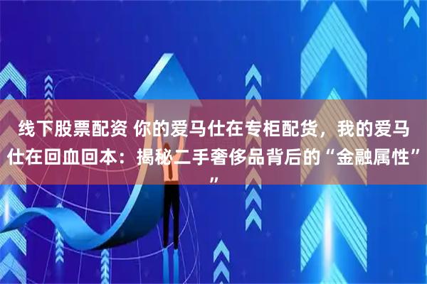 线下股票配资 你的爱马仕在专柜配货，我的爱马仕在回血回本：揭秘二手奢侈品背后的“金融属性”