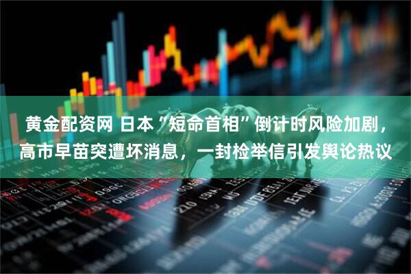 黄金配资网 日本“短命首相”倒计时风险加剧，高市早苗突遭坏消息，一封检举信引发舆论热议