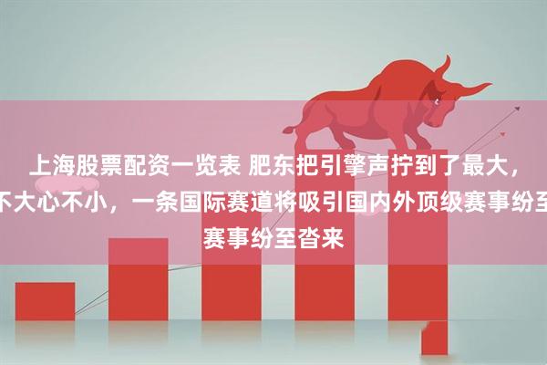上海股票配资一览表 肥东把引擎声拧到了最大，县城不大心不小，一条国际赛道将吸引国内外顶级赛事纷至沓来