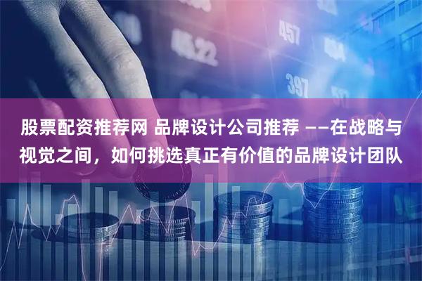 股票配资推荐网 品牌设计公司推荐 ——在战略与视觉之间，如何挑选真正有价值的品牌设计团队