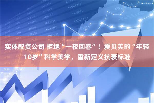 实体配资公司 拒绝“一夜回春”！爱贝芙的“年轻10岁”科学美学，重新定义抗衰标准