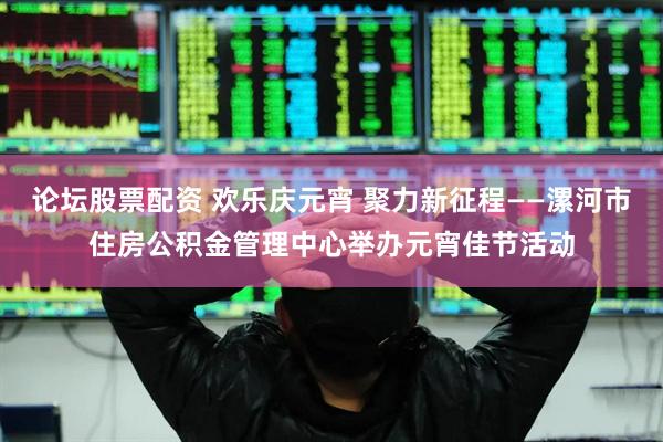 论坛股票配资 欢乐庆元宵 聚力新征程——漯河市住房公积金管理中心举办元宵佳节活动