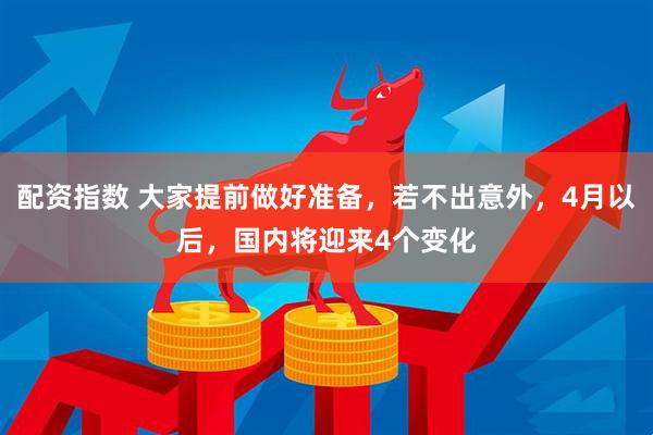 配资指数 大家提前做好准备，若不出意外，4月以后，国内将迎来4个变化