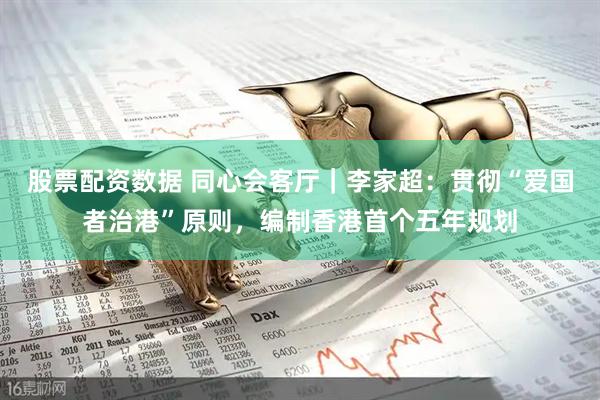 股票配资数据 同心会客厅｜李家超：贯彻“爱国者治港”原则，编制香港首个五年规划