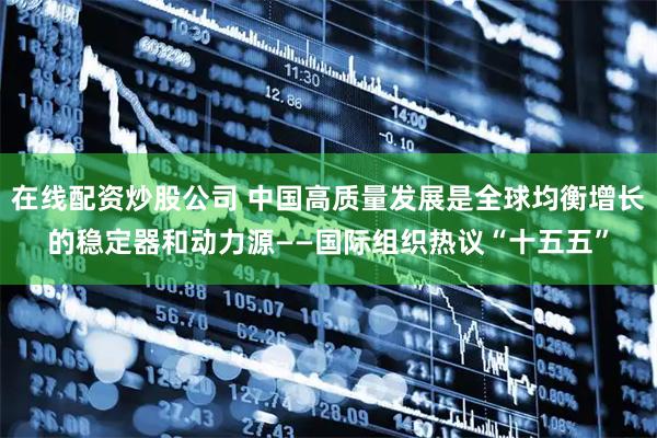 在线配资炒股公司 中国高质量发展是全球均衡增长的稳定器和动力源——国际组织热议“十五五”
