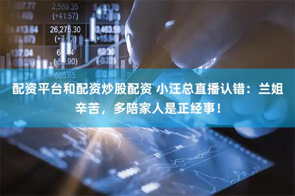 配资平台和配资炒股配资 小汪总直播认错：兰姐辛苦，多陪家人是正经事！