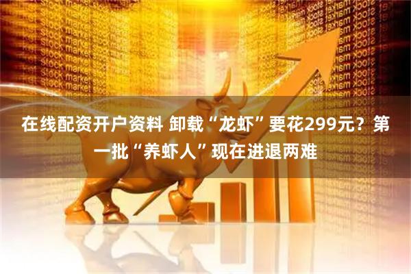 在线配资开户资料 卸载“龙虾”要花299元？第一批“养虾人”现在进退两难