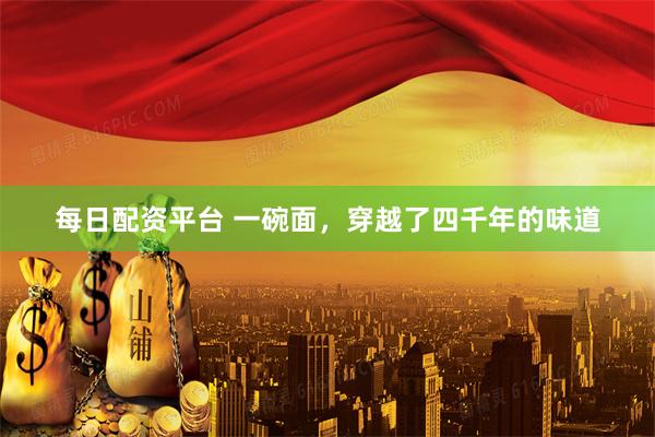每日配资平台 一碗面，穿越了四千年的味道