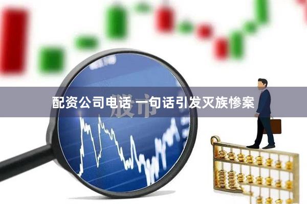 配资公司电话 一句话引发灭族惨案