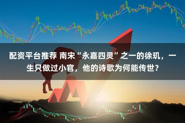 配资平台推荐 南宋“永嘉四灵”之一的徐玑，一生只做过小官，他的诗歌为何能传世？
