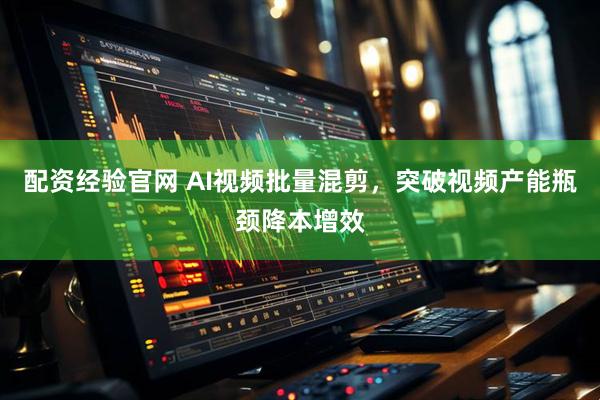 配资经验官网 AI视频批量混剪，突破视频产能瓶颈降本增效