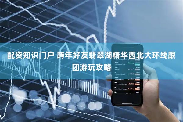 配资知识门户 跨年好友翡翠湖精华西北大环线跟团游玩攻略