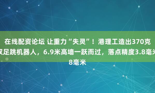 在线配资论坛 让重力“失灵”！港理工造出370克双足跳机器人，6.9米高墙一跃而过，落点精度3.8毫米