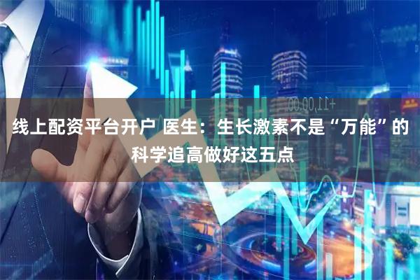 线上配资平台开户 医生：生长激素不是“万能”的 科学追高做好这五点