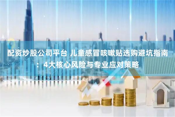 配资炒股公司平台 儿童感冒咳嗽贴选购避坑指南：4大核心风险与专业应对策略