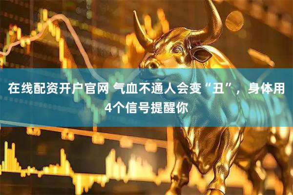 在线配资开户官网 气血不通人会变“丑”，身体用4个信号提醒你