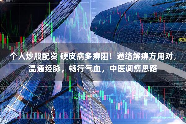 个人炒股配资 硬皮病多痹阻！通络解痹方用对，温通经脉，畅行气血，中医调痹思路