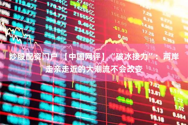 炒股配资门户 【中国网评】“破冰接力”：两岸走亲走近的大潮流不会改变