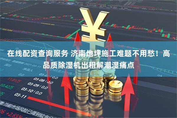 在线配资查询服务 济南地坪施工难题不用愁！高品质除湿机出租解潮湿痛点