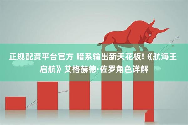 正规配资平台官方 暗系输出新天花板!《航海王 启航》艾格赫德·佐罗角色详解
